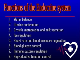 1.   Water balance
2.   Uterine contraction
3.   Growth, metabolism, and milk secretion
4.   Ion regulation
5.   Heart rate and blood pressure regulation
6.   Blood glucose control
7.   Immune system regulation
8.   Reproductive function control
 
