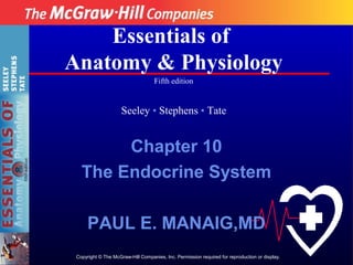 Essentials of
Anatomy & Physiology
                                    Fifth edition


                     Seeley • Stephens • Tate


        Chapter 10
   The Endocrine System

      PAUL E. MANAIG,MD
 Copyright © The McGraw-Hill Companies, Inc. Permission required for reproduction or display.
 
