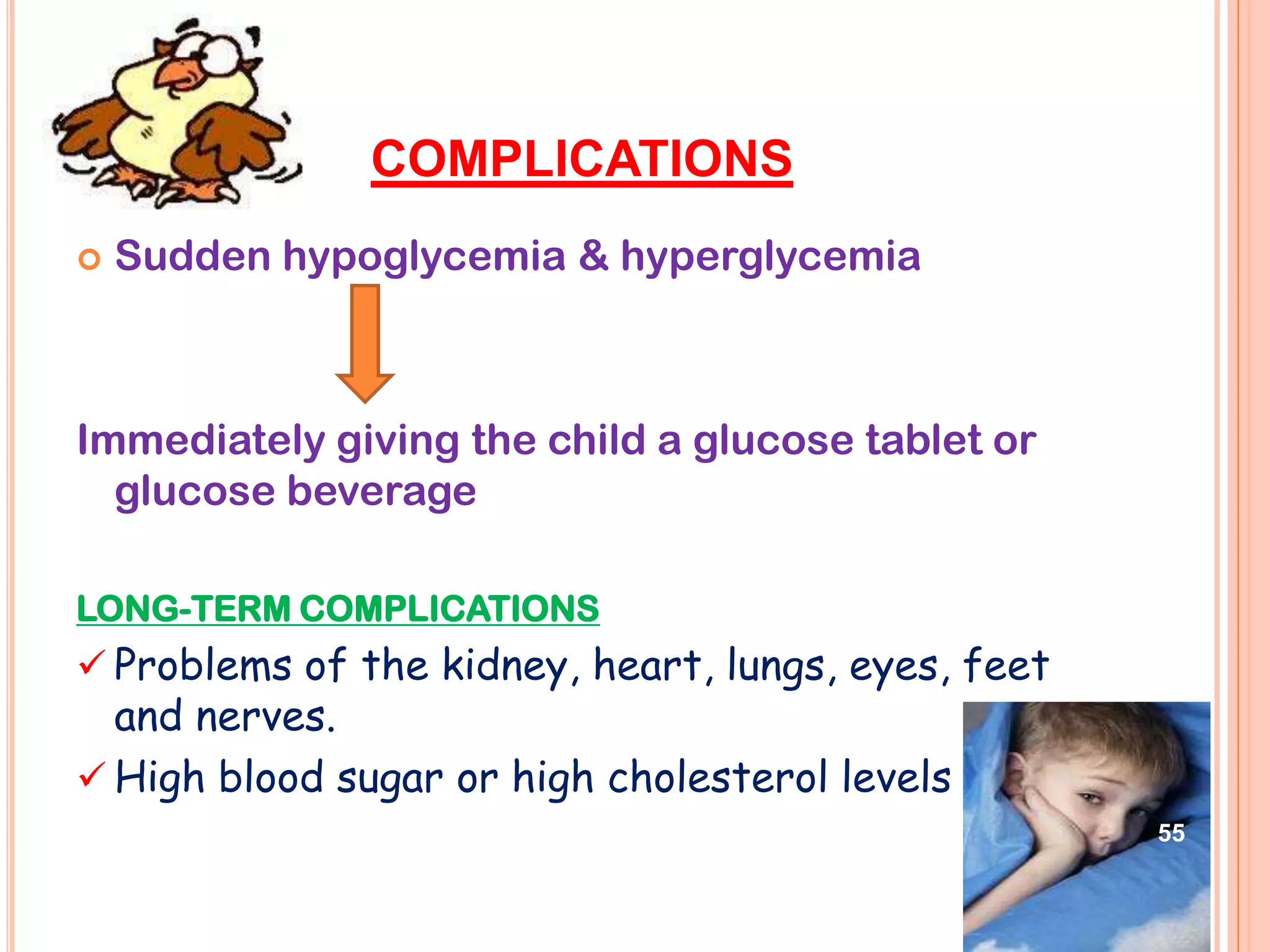 COMPLICATIONS
   Sudden hypoglycemia & hyperglycemia



Immediately giving the child a glucose tablet or
  glucose beverage

LONG-TERM COMPLICATIONS
 Problems of the kidney, heart, lungs, eyes, feet
  and nerves.
 High blood sugar or high cholesterol levels
                                                     55
 
