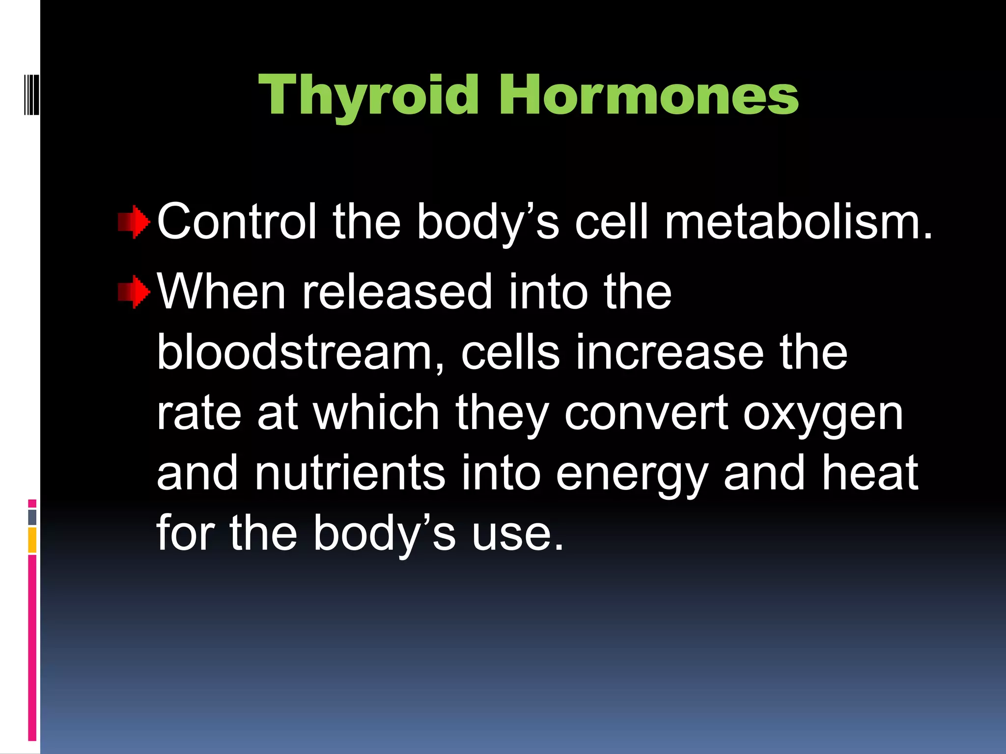 Thyroid Hormones
Control the body’s cell metabolism.
When released into the
bloodstream, cells increase the
rate at which they convert oxygen
and nutrients into energy and heat
for the body’s use.
 