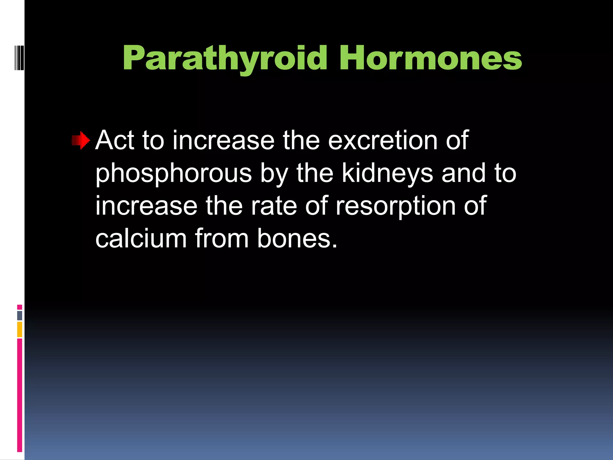 Parathyroid Hormones
Act to increase the excretion of
phosphorous by the kidneys and to
increase the rate of resorption of
calcium from bones.
 