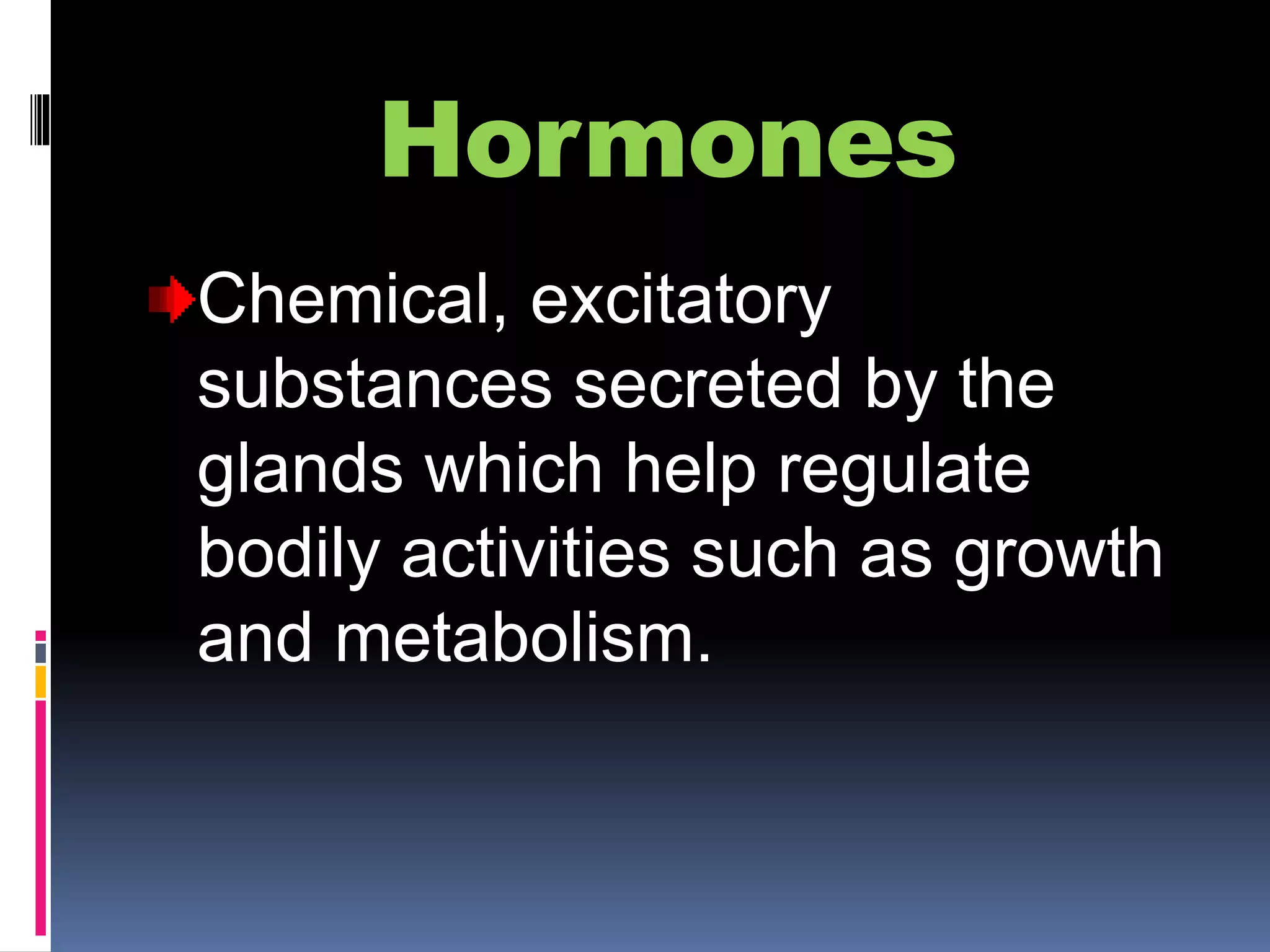 Hormones
Chemical, excitatory
substances secreted by the
glands which help regulate
bodily activities such as growth
and metabolism.
 
