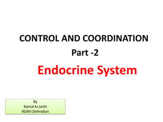 CONTROL AND COORDINATION
Part -2
Endocrine System
By
Kamal kr.Joshi
RGNV Dehradun
 