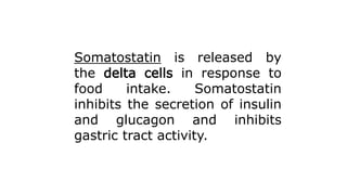 Somatostatin is released by
the delta cells in response to
food intake. Somatostatin
inhibits the secretion of insulin
and glucagon and inhibits
gastric tract activity.
 