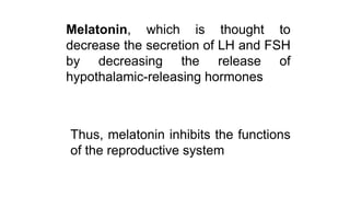 Melatonin, which is thought to
decrease the secretion of LH and FSH
by decreasing the release of
hypothalamic-releasing hormones
Thus, melatonin inhibits the functions
of the reproductive system
 