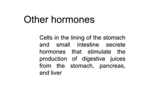 Other hormones
Cells in the lining of the stomach
and small intestine secrete
hormones that stimulate the
production of digestive juices
from the stomach, pancreas,
and liver
 