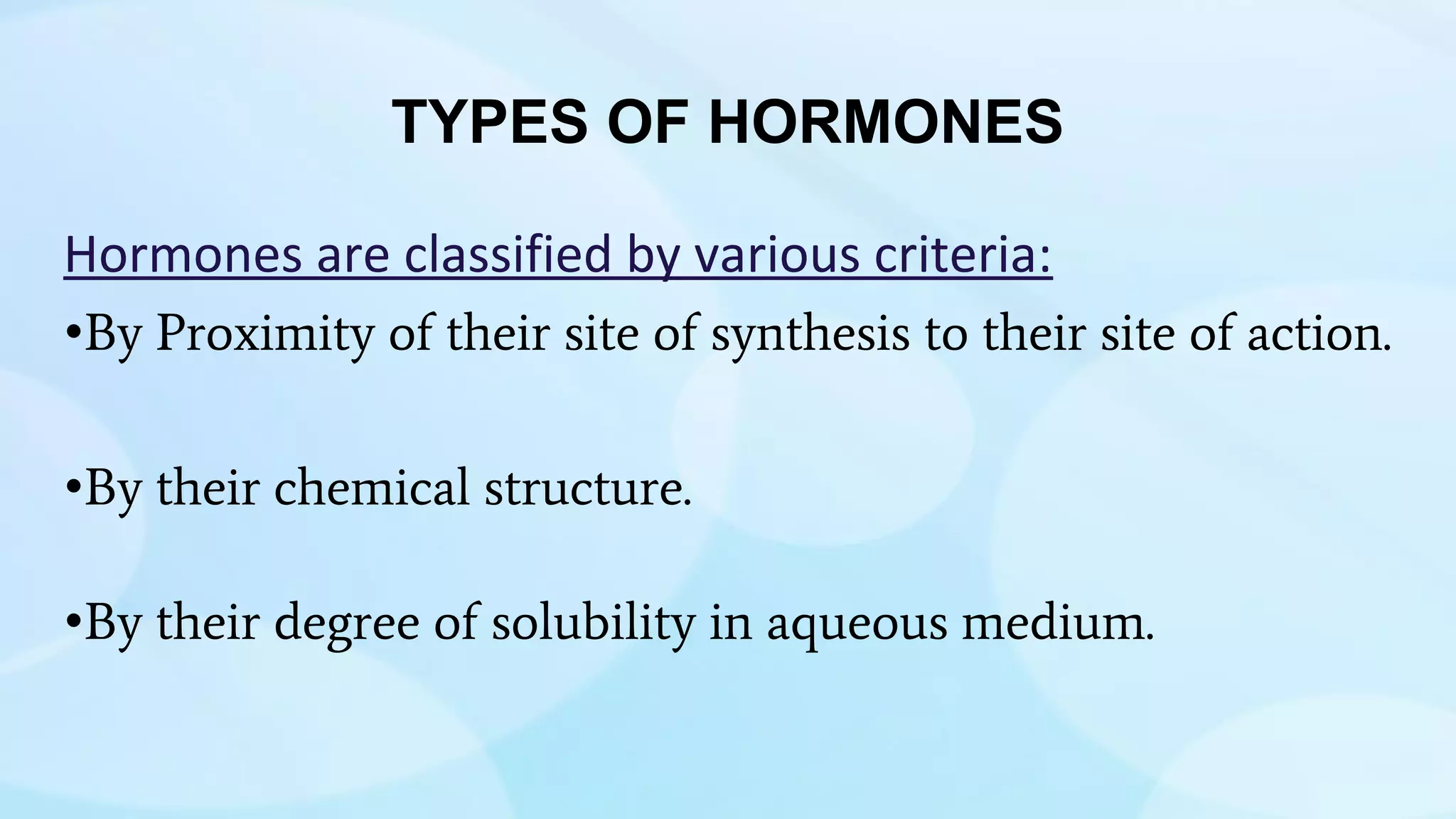 TYPES OF HORMONES
Hormones are classified by various criteria:
•By Proximity of their site of synthesis to their site of action.
•By their chemical structure.
•By their degree of solubility in aqueous medium.
 