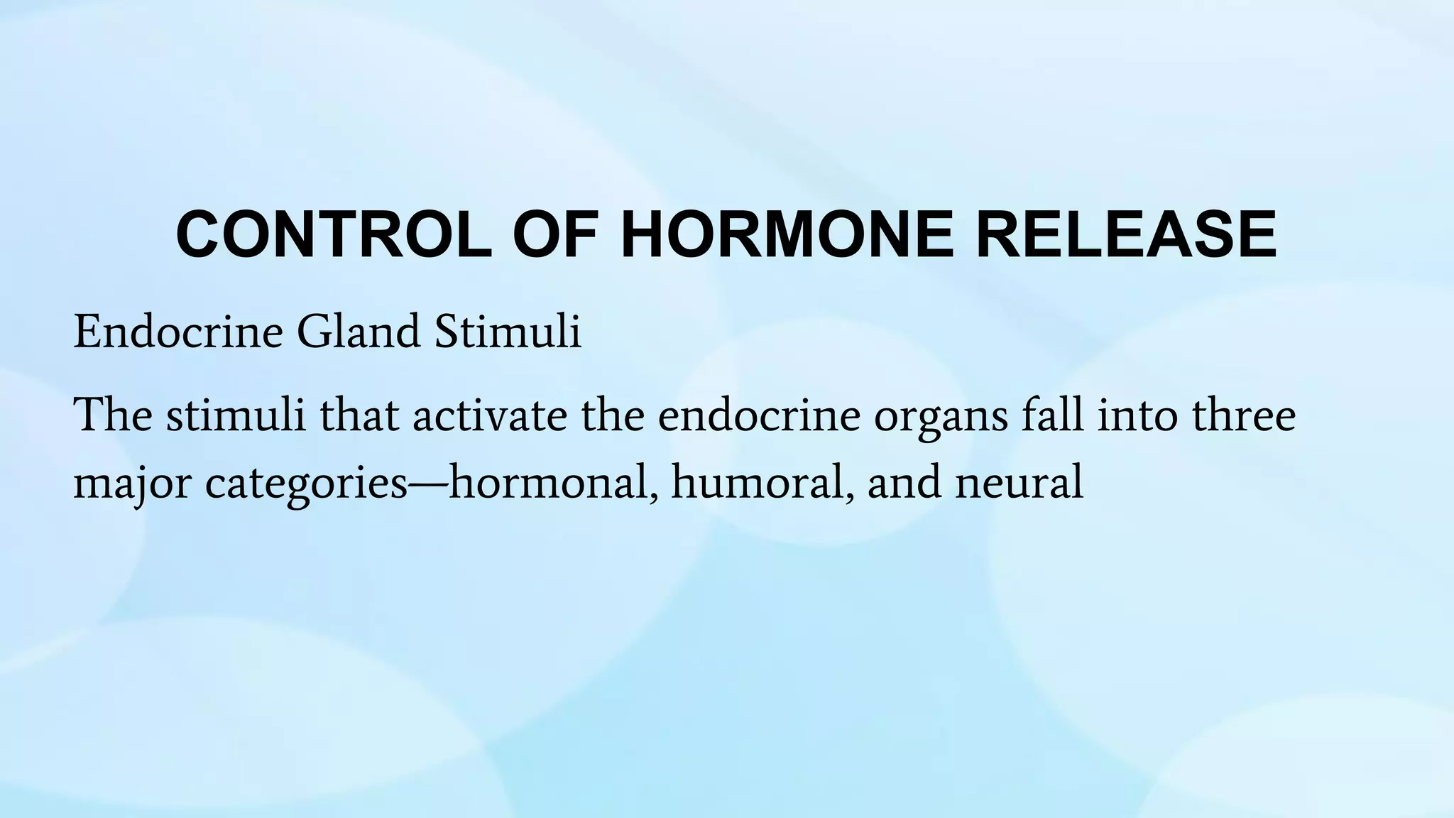 CONTROL OF HORMONE RELEASE
Endocrine Gland Stimuli
The stimuli that activate the endocrine organs fall into three
major categories—hormonal, humoral, and neural
 