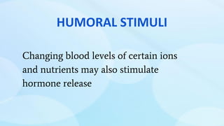 HUMORAL STIMULI
Changing blood levels of certain ions
and nutrients may also stimulate
hormone release
 