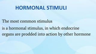 The most common stimulus
is a hormonal stimulus, in which endocrine
organs are prodded into action by other hormone
HORMONAL STIMULI
 