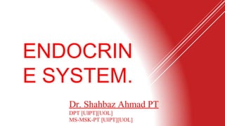 Dr. Shahbaz Ahmad PT
DPT [UIPT][UOL]
MS-MSK-PT [UIPT][UOL]
ENDOCRIN
E SYSTEM.
 