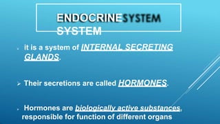 ENDOCRINE
SYSTEM
 it is a system of INTERNAL SECRETING
GLANDS.
 Their secretions are called HORMONES.
 Hormones are biologically active substances,
responsible for function of different organs
 