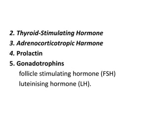 2. Thyroid-Stimulating Hormone
3. Adrenocorticotropic Harmone
4. Prolactin
5. Gonadotrophins
follicle stimulating hormone (FSH)
luteinising hormone (LH).
 