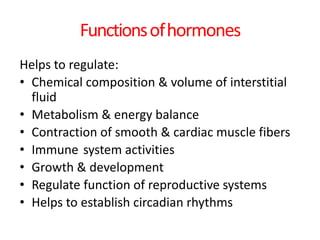 Functionsofhormones
Helps to regulate:
• Chemical composition & volume of interstitial
fluid
• Metabolism & energy balance
• Contraction of smooth & cardiac muscle fibers
• Immune system activities
• Growth & development
• Regulate function of reproductive systems
• Helps to establish circadian rhythms
 