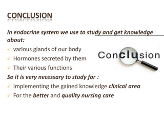 CONCLUSION
In endocrine system we use to study and get knowledge
about:
 various glands of our body
 Hormones secreted by them
 Their various functions
So it is very necessary to study for :
 Implementing the gained knowledge clinical area
 For the better and quality nursing care
 