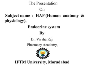The Presentation
On
Subject name : HAP (Human anatomy &
physiology),
Endocrine system
By
Dr. Varsha Raj
Pharmacy Academy,
IFTM University, Moradabad
 
