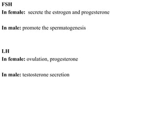 FSH
In female: secrete the estrogen and progesterone
In male: promote the spermatogenesis
LH
In female: ovulation, progesterone
In male: testosterone secretion
 