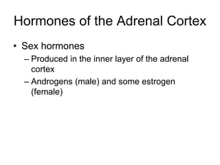 Hormones of the Adrenal Cortex
• Sex hormones
– Produced in the inner layer of the adrenal
cortex
– Androgens (male) and some estrogen
(female)
 