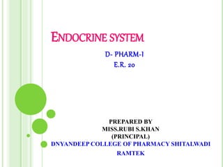 ENDOCRINE SYSTEM
PREPARED BY
MISS.RUBI S.KHAN
(PRINCIPAL)
DNYANDEEP COLLEGE OF PHARMACY SHITALWADI
RAMTEK
D- PHARM-I
E.R. 20
 
