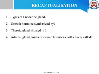 1. Types of Endocrine gland?
2. Growth hormone synthesized by?
3. Thyroid gland situated in ?
4. Adrenal gland produces steroid hormones collectively called?
RECAPTUALISATION
ENDOCRINE SYSTEM
 