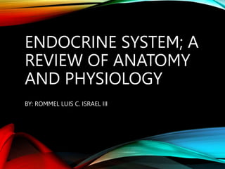 ENDOCRINE SYSTEM; A
REVIEW OF ANATOMY
AND PHYSIOLOGY
BY: ROMMEL LUIS C. ISRAEL III
 
