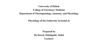 University of Duhok
College of Veterinary Medicine
Department of Theriogenology, Anatomy, and Physiology
Physiology of the Endocrine System(L2)
Prepared by
Dr.Tareek Abdulqadir Abdal
Lecturer
 