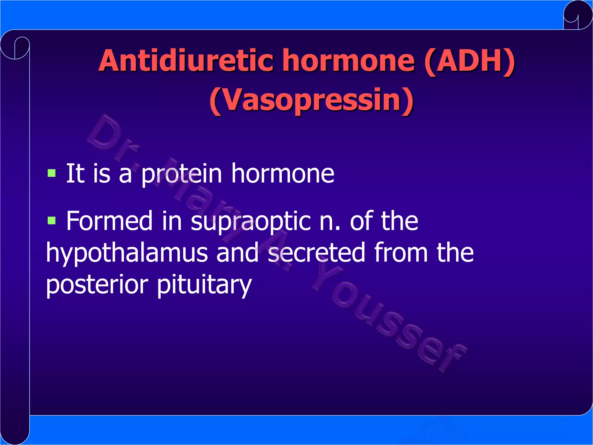 Antidiuretic hormone (ADH)
(Vasopressin)
 It is a protein hormone

 Formed in supraoptic n. of the
hypothalamus and secreted from the
posterior pituitary

 
