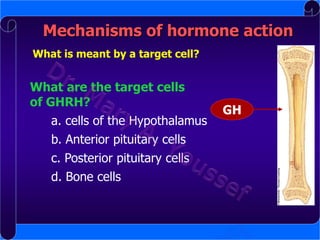 Mechanisms of hormone action
What is meant by a target cell?

What are the target cells
of GHRH?
a. cells of the Hypothalamus
b. Anterior pituitary cells

c. Posterior pituitary cells
d. Bone cells

GH

 