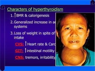 Characters of hyperthyroidism
1. BMR & calorigenesis

2. Generalized increase in activity of all body
systems
3. Loss of weight in spite of increased food
intake
CVS: Heart rate & Cardiac output
GIT: intestinal motility (diarrhea)

CNS: tremors, irritability, insomnia

 