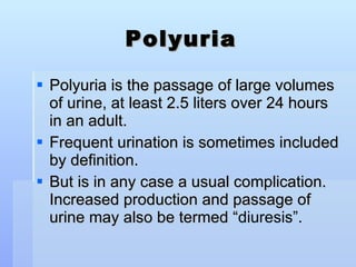 Polyuria Polyuria is the passage of large volumes of urine, at least 2.5 liters over 24 hours in an adult.  Frequent urination is sometimes included by definition. But is in any case a usual complication. Increased production and passage of urine may also be termed “ diuresis”.  