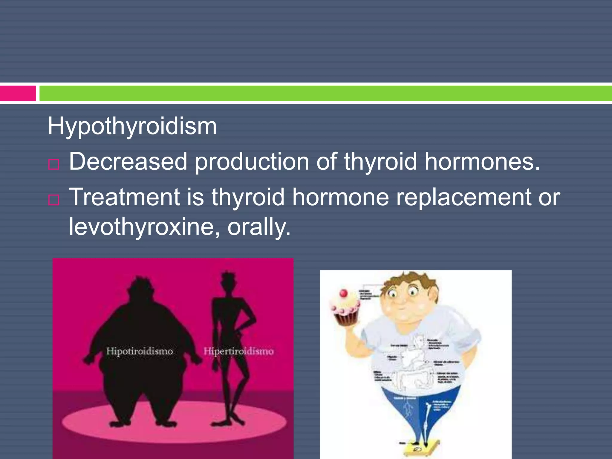 Hypothyroidism
 Decreased production of thyroid hormones.
 Treatment is thyroid hormone replacement or
levothyroxine, orally.
 