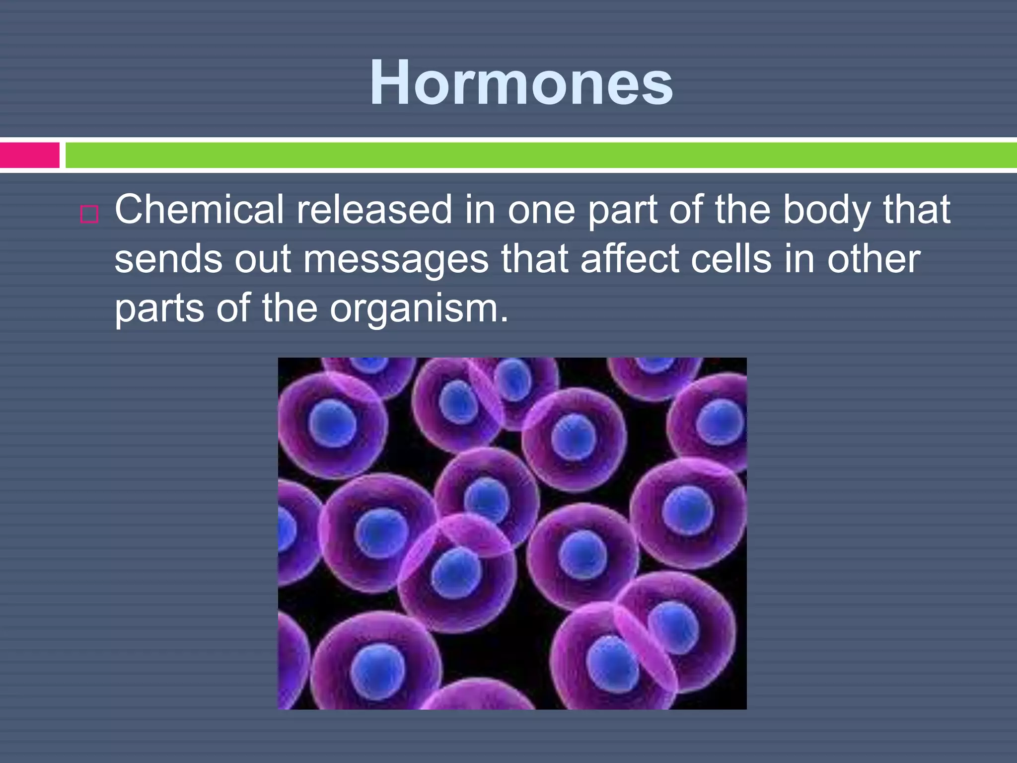 Hormones
 Chemical released in one part of the body that
sends out messages that affect cells in other
parts of the organism.
 