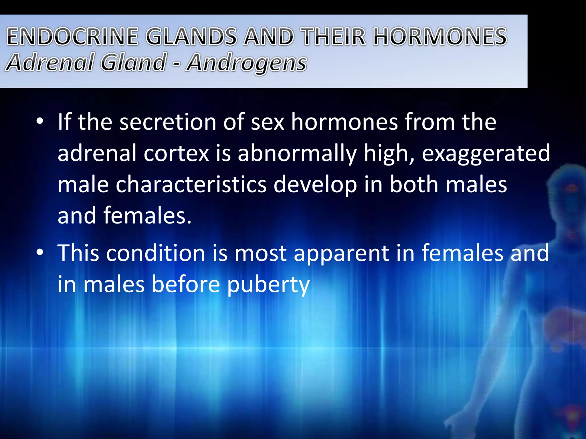 • If the secretion of sex hormones from the 
adrenal cortex is abnormally high, exaggerated 
male characteristics develop in both males 
and females. 
• This condition is most apparent in females and 
in males before puberty 
 
