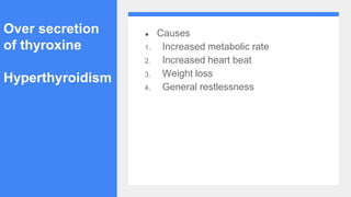 Over secretion
of thyroxine
Hyperthyroidism
● Causes
1. Increased metabolic rate
2. Increased heart beat
3. Weight loss
4. General restlessness
 