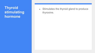 Thyroid
stimulating
hormone
● Stimulates the thyroid gland to produce
thyroxine.
 