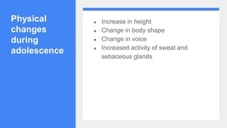 Physical
changes
during
adolescence
● Increase in height
● Change in body shape
● Change in voice
● Increased activity of sweat and
sebaceous glands
 