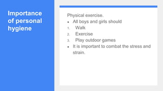Importance
of personal
hygiene
Physical exercise.
● All boys and girls should
1. Walk
2. Exercise
3. Play outdoor games
● It is important to combat the stress and
strain.
 