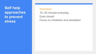 Self help
approaches
to prevent
stress
Meditation
15- 20 minutes everyday
Eyes closed
Focus on inhalation and exhalation
 