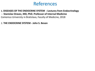 1. DISEASES OF THE ENDOCRINE SYSTEM : Lectures from Endocrinology
- Stanislav Oravec, MD, PhD. Professor of Internal Medicine
Comenius University in Bratislava, Faculty of Medicine, 2018
2. THE ENDOCRINE SYSTEM - John S. Bevan
References
 