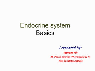 Endocrine system
Basics
Presented by:
Yasmeen Mir
M. Pharm ist year (Pharmacology-II)
Roll no.:18155110001
 