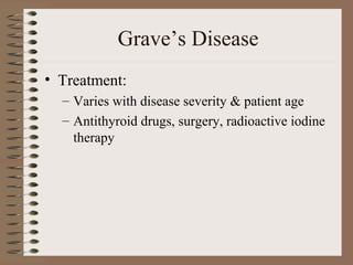 Grave’s Disease
• Treatment:
– Varies with disease severity & patient age
– Antithyroid drugs, surgery, radioactive iodine
therapy
 