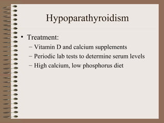 Hypoparathyroidism
• Treatment:
– Vitamin D and calcium supplements
– Periodic lab tests to determine serum levels
– High calcium, low phosphorus diet
 