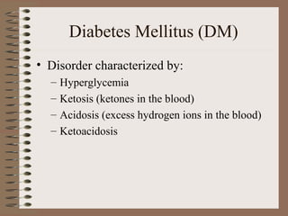 Diabetes Mellitus (DM)
• Disorder characterized by:
– Hyperglycemia
– Ketosis (ketones in the blood)
– Acidosis (excess hydrogen ions in the blood)
– Ketoacidosis
 