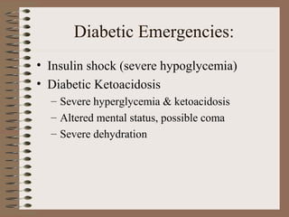 Diabetic Emergencies:
• Insulin shock (severe hypoglycemia)
• Diabetic Ketoacidosis
– Severe hyperglycemia & ketoacidosis
– Altered mental status, possible coma
– Severe dehydration
 