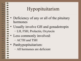 Hypopituitarism
• Deficiency of any or all of the pituitary
hormones
• Usually involve GH and gonadotropin
– LH, FSH, Prolactin, Oxytocin
• Less commonly involved:
– ACTH and TSH
• Panhypopituitarism:
– All hormones are deficient
 
