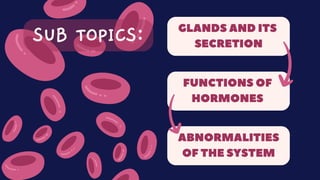 GLANDS AND ITS
SECRETION
FUNCTIONS OF
HORMONES
ABNORMALITIES
OF THE SYSTEM
SUB TOPICS:
 