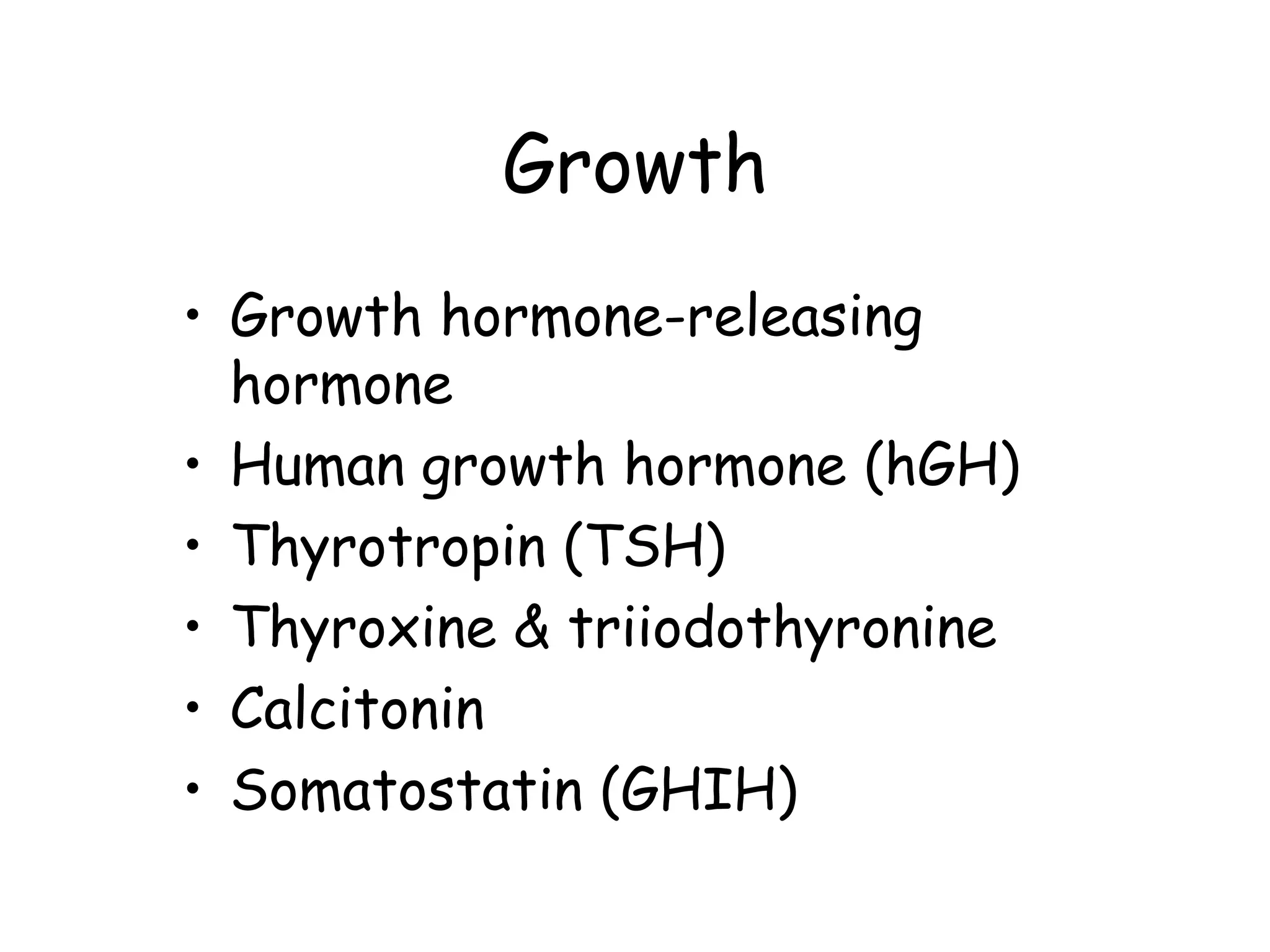 Growth
• Growth hormone-releasing
  hormone
• Human growth hormone (hGH)
• Thyrotropin (TSH)
• Thyroxine & triiodothyronine
• Calcitonin
• Somatostatin (GHIH)
 
