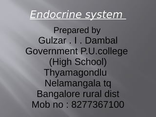 Endocrine system
Prepared by
Gulzar . I . Dambal
Government P.U.college
(High School)
Thyamagondlu
Nelamangala tq
Bangalore rural dist
Mob no : 8277367100
 