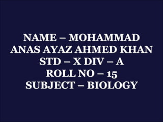 NAME – MOHAMMAD
ANAS AYAZ AHMED KHAN
STD – X DIV – A
ROLL NO – 15
SUBJECT – BIOLOGY
 