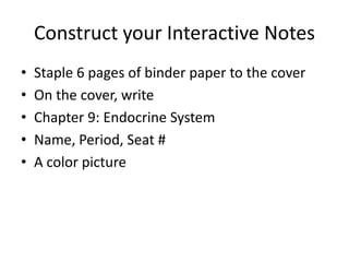 Construct your Interactive Notes
•
•
•
•
•

Staple 6 pages of binder paper to the cover
On the cover, write
Chapter 9: Endocrine System
Name, Period, Seat #
A color picture

 